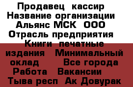 Продавец- кассир › Название организации ­ Альянс-МСК, ООО › Отрасль предприятия ­ Книги, печатные издания › Минимальный оклад ­ 1 - Все города Работа » Вакансии   . Тыва респ.,Ак-Довурак г.